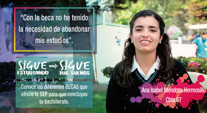 Testimonio de la estudiante Ana Isabel Mendoza Hermosillo del CBTA 67: Con la beca no he tenido la necesidad de abandonar los estudios. Mensaje de la SEMS: Sigue estudiando, sigue tus sueños. Conoce las diferentes becas que ofrece la SEP para que concluyas tu bachillerato.